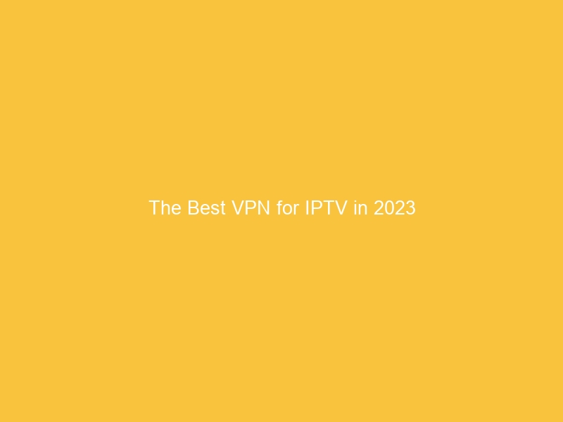 The Best VPN for IPTV in 2023